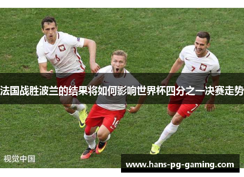 法国战胜波兰的结果将如何影响世界杯四分之一决赛走势 法国战胜波兰的结果将如何影响世界杯四分之一决赛走势