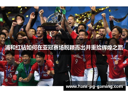 浦和红钻如何在亚冠赛场脱颖而出并重拾辉煌之路