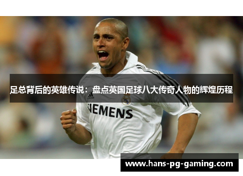 足总背后的英雄传说:盘点英国足球八大传奇人物的辉煌历程 足总背后的英雄传说:盘点英国足球八大传奇人物的辉煌历程