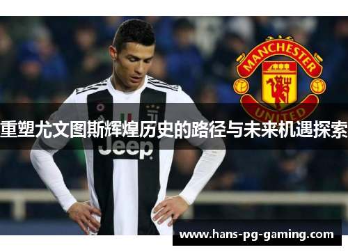 重塑尤文图斯辉煌历史的路径与未来机遇探索 重塑尤文图斯辉煌历史的路径与未来机遇探索