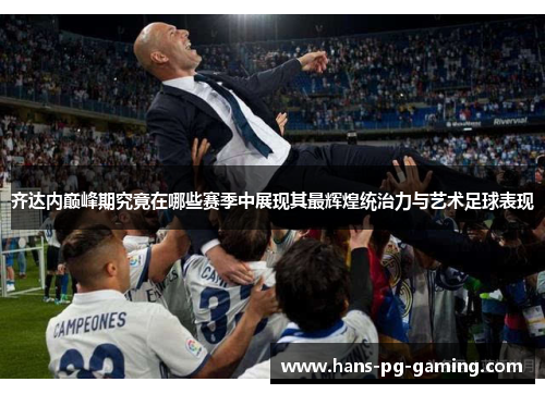 齐达内巅峰期究竟在哪些赛季中展现其最辉煌统治力与艺术足球表现
