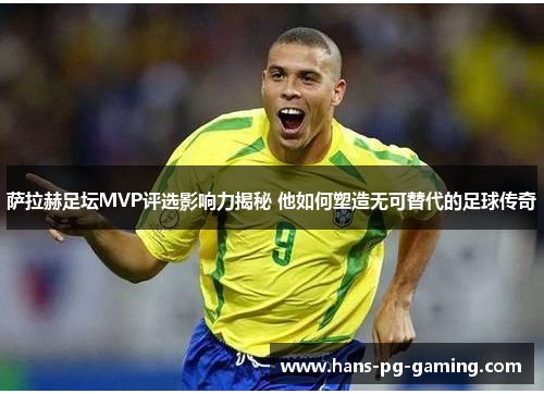萨拉赫足坛MVP评选影响力揭秘 他如何塑造无可替代的足球传奇