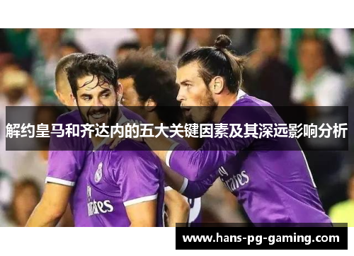 解约皇马和齐达内的五大关键因素及其深远影响分析