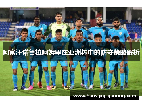 阿富汗诺鲁拉阿姆里在亚洲杯中的防守策略解析