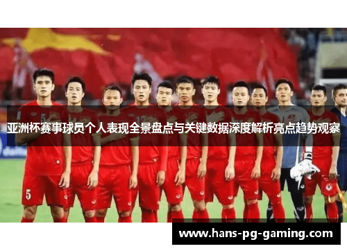 亚洲杯赛事球员个人表现全景盘点与关键数据深度解析亮点趋势观察