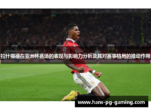 拉什福德在亚洲杯赛场的表现与影响力分析及其对赛事格局的推动作用