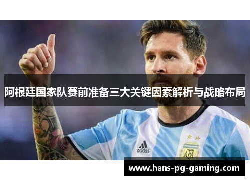 阿根廷国家队赛前准备三大关键因素解析与战略布局 阿根廷国家队赛前准备三大关键因素解析与战略布局