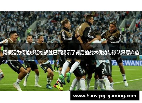 阿根廷为何能够轻松战胜巴西揭示了背后的战术优势与球队深厚底蕴