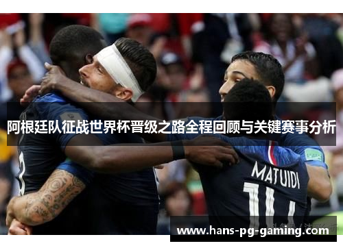 阿根廷队征战世界杯晋级之路全程回顾与关键赛事分析