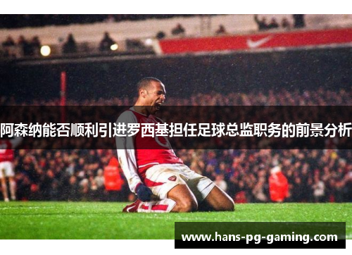 阿森纳能否顺利引进罗西基担任足球总监职务的前景分析