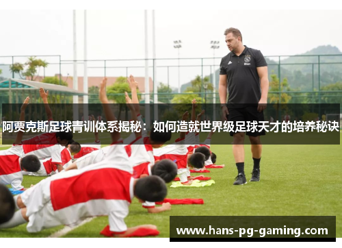 阿贾克斯足球青训体系揭秘:如何造就世界级足球天才的培养秘诀 阿贾克斯足球青训体系揭秘:如何造就世界级足球天才的培养秘诀
