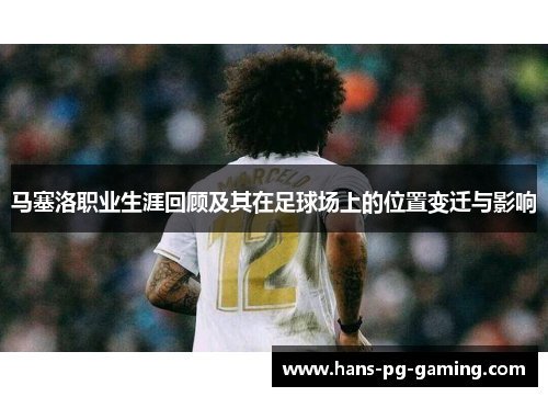 马塞洛职业生涯回顾及其在足球场上的位置变迁与影响 马塞洛职业生涯回顾及其在足球场上的位置变迁与影响