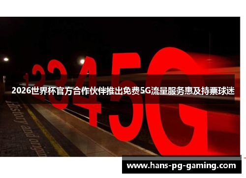 2026世界杯官方合作伙伴推出免费5G流量服务惠及持票球迷