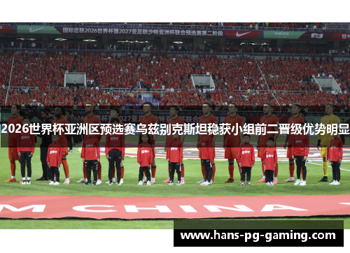 2026世界杯亚洲区预选赛乌兹别克斯坦稳获小组前二晋级优势明显 2026世界杯亚洲区预选赛乌兹别克斯坦稳获小组前二晋级优势明显
