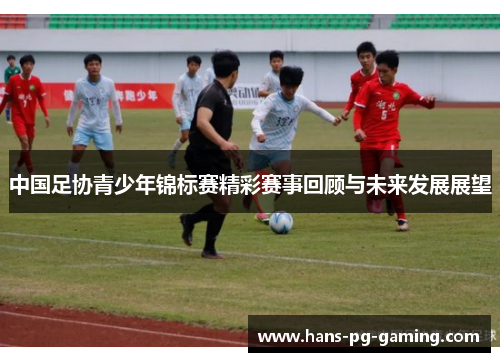 中国足协青少年锦标赛精彩赛事回顾与未来发展展望