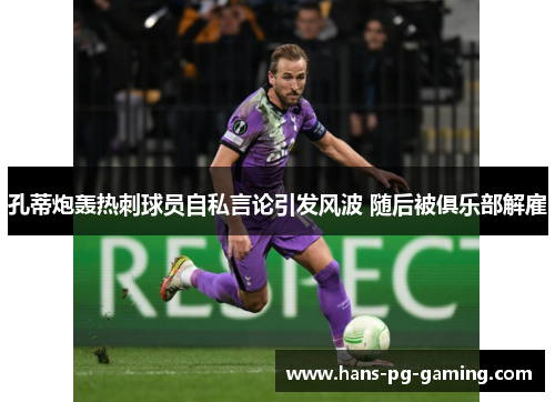 孔蒂炮轰热刺球员自私言论引发风波 随后被俱乐部解雇 孔蒂炮轰热刺球员自私言论引发风波 随后被俱乐部解雇