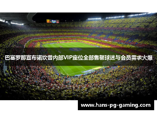 巴塞罗那宣布诺坎普内部VIP座位全部售罄球迷与会员需求火爆