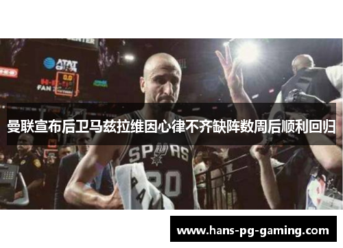 曼联宣布后卫马兹拉维因心律不齐缺阵数周后顺利回归 曼联宣布后卫马兹拉维因心律不齐缺阵数周后顺利回归