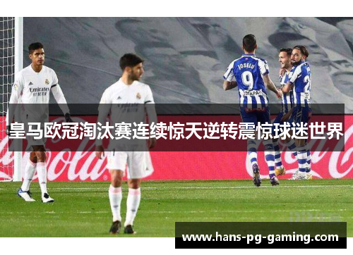 皇马欧冠淘汰赛连续惊天逆转震惊球迷世界 皇马欧冠淘汰赛连续惊天逆转震惊球迷世界
