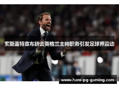 索斯盖特宣布辞去英格兰主帅职务引发足球界震动 索斯盖特宣布辞去英格兰主帅职务引发足球界震动