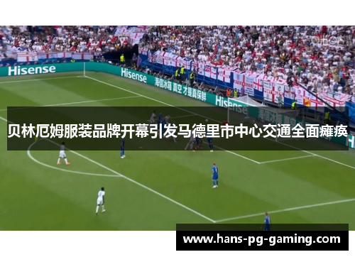 贝林厄姆服装品牌开幕引发马德里市中心交通全面瘫痪 贝林厄姆服装品牌开幕引发马德里市中心交通全面瘫痪