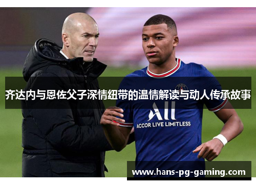 齐达内与恩佐父子深情纽带的温情解读与动人传承故事