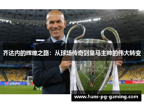 齐达内的辉煌之路：从球场传奇到皇马主帅的伟大转变