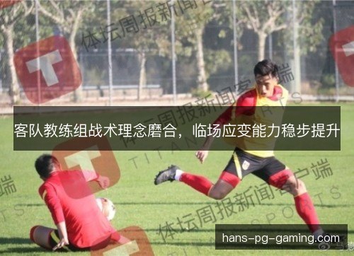 客队教练组战术理念磨合，临场应变能力稳步提升